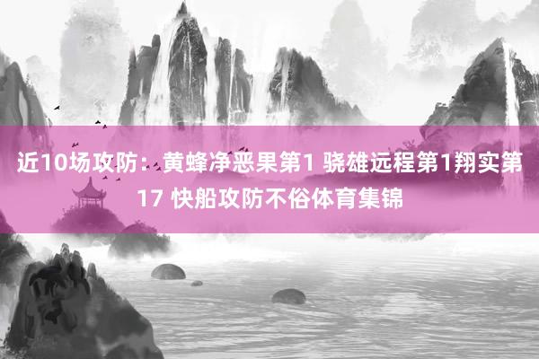 近10场攻防：黄蜂净恶果第1 骁雄远程第1翔实第17 快船攻防不俗体育集锦