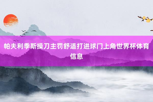 帕夫利季斯操刀主罚舒适打进球门上角世界杯体育信息