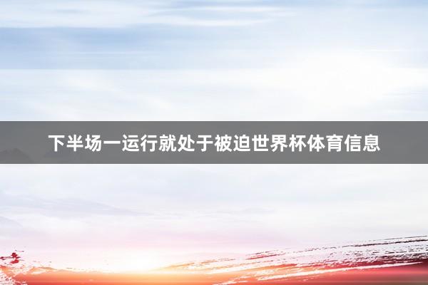 下半场一运行就处于被迫世界杯体育信息