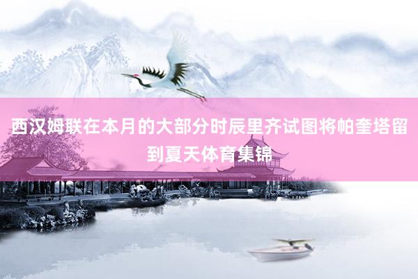西汉姆联在本月的大部分时辰里齐试图将帕奎塔留到夏天体育集锦