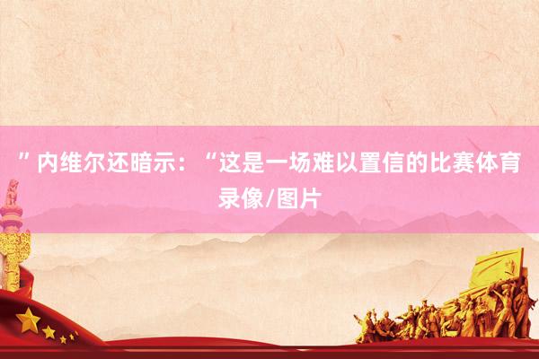 ”内维尔还暗示：“这是一场难以置信的比赛体育录像/图片