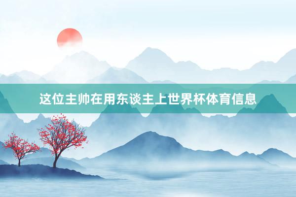 这位主帅在用东谈主上世界杯体育信息