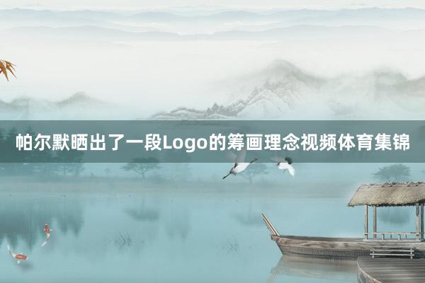 帕尔默晒出了一段Logo的筹画理念视频体育集锦