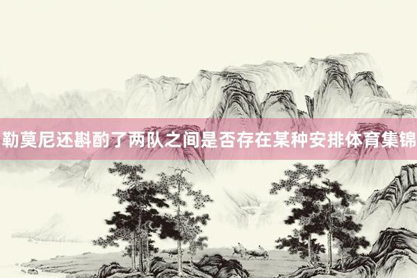 勒莫尼还斟酌了两队之间是否存在某种安排体育集锦