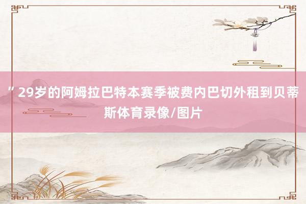 ”29岁的阿姆拉巴特本赛季被费内巴切外租到贝蒂斯体育录像/图片