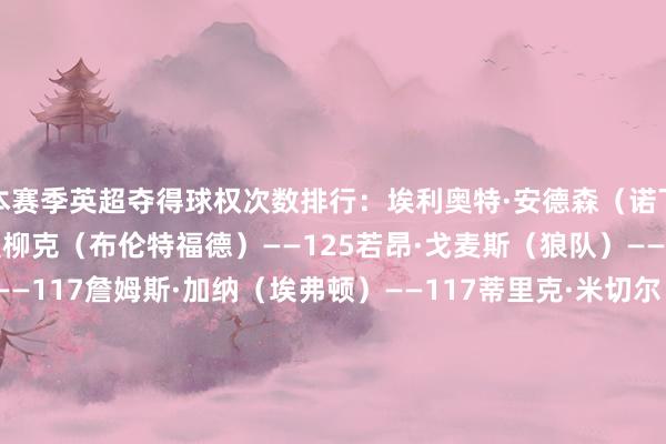 本赛季英超夺得球权次数排行：埃利奥特·安德森（诺丁汉丛林）——194亚尔莫柳克（布伦特福德）——125若昂·戈麦斯（狼队）——121安德烈（狼队）——117詹姆斯·加纳（埃弗顿）——117蒂里克·米切尔（水晶宫）——113索博斯洛伊（利物浦）——111B费（曼联）——110阿德里安·特吕费尔（伯恩茅斯）——110亚当·沃顿（水晶宫）——109    体育录像/图片