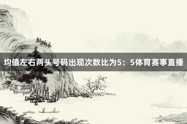 均值左右两头号码出现次数比为5：5体育赛事直播