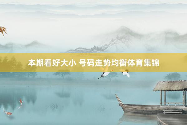 本期看好大小 号码走势均衡体育集锦