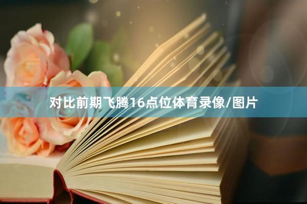 对比前期飞腾16点位体育录像/图片