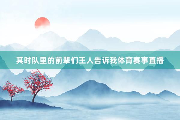 其时队里的前辈们王人告诉我体育赛事直播