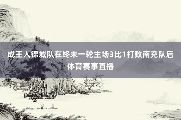 成王人锦城队在终末一轮主场3比1打败南充队后体育赛事直播