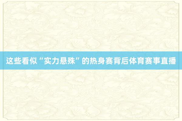 这些看似“实力悬殊”的热身赛背后体育赛事直播