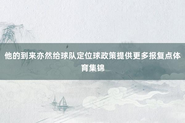 他的到来亦然给球队定位球政策提供更多报复点体育集锦