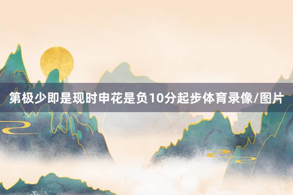 第极少即是现时申花是负10分起步体育录像/图片
