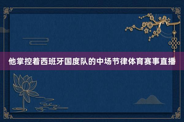 他掌控着西班牙国度队的中场节律体育赛事直播