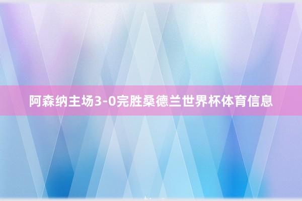 阿森纳主场3-0完胜桑德兰世界杯体育信息