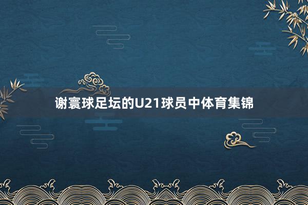 谢寰球足坛的U21球员中体育集锦