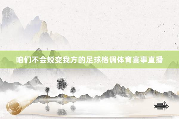 咱们不会蜕变我方的足球格调体育赛事直播