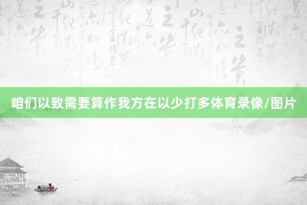 咱们以致需要算作我方在以少打多体育录像/图片