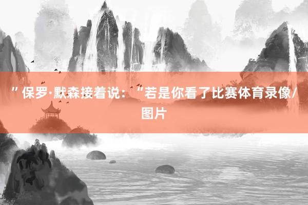 ”保罗·默森接着说：“若是你看了比赛体育录像/图片