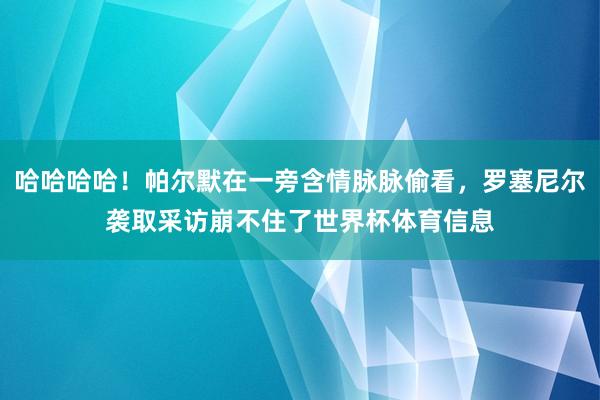 哈哈哈哈！帕尔默在一旁含情脉脉偷看，罗塞尼尔袭取采访崩不住了世界杯体育信息