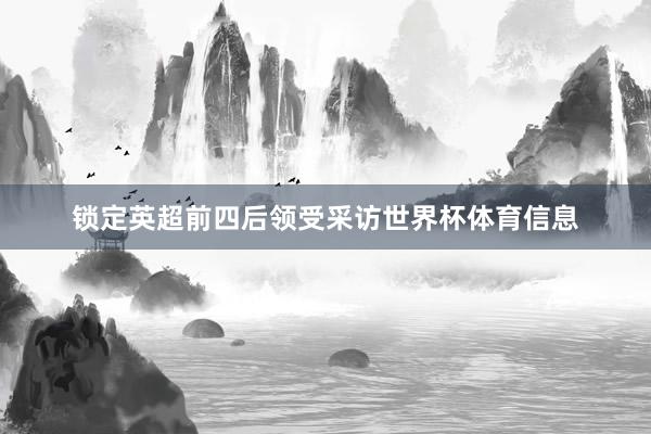 锁定英超前四后领受采访世界杯体育信息