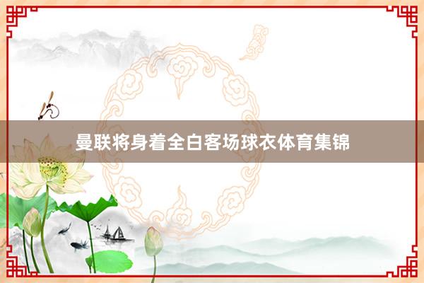 曼联将身着全白客场球衣体育集锦