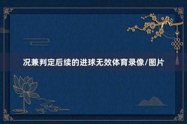 况兼判定后续的进球无效体育录像/图片