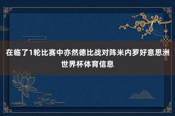 在临了1轮比赛中亦然德比战对阵米内罗好意思洲世界杯体育信息