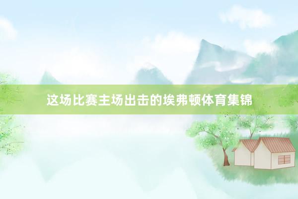 这场比赛主场出击的埃弗顿体育集锦