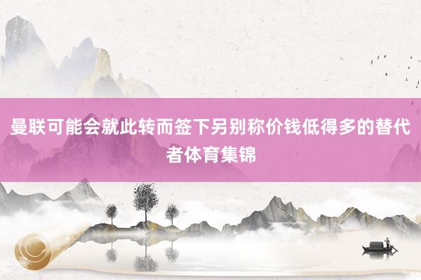 曼联可能会就此转而签下另别称价钱低得多的替代者体育集锦