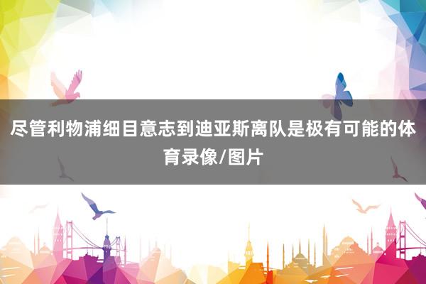 尽管利物浦细目意志到迪亚斯离队是极有可能的体育录像/图片