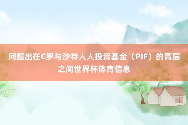 问题出在C罗与沙特人人投资基金（PIF）的高层之间世界杯体育信息