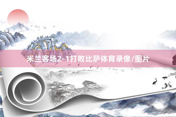 米兰客场2-1打败比萨体育录像/图片