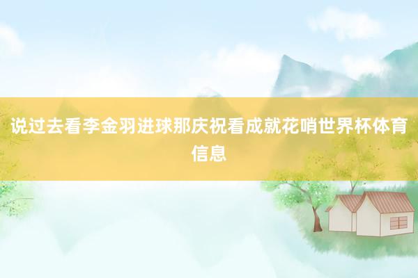说过去看李金羽进球那庆祝看成就花哨世界杯体育信息
