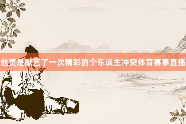 他更是献艺了一次精彩的个东谈主冲突体育赛事直播
