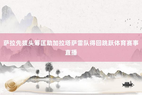 萨拉先拔头筹匡助加拉塔萨雷队得回跳跃体育赛事直播