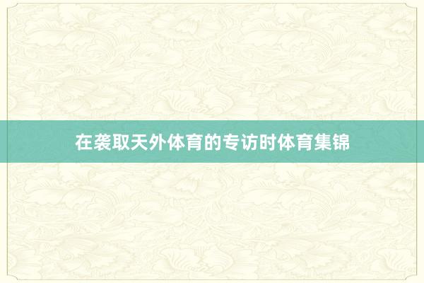 在袭取天外体育的专访时体育集锦