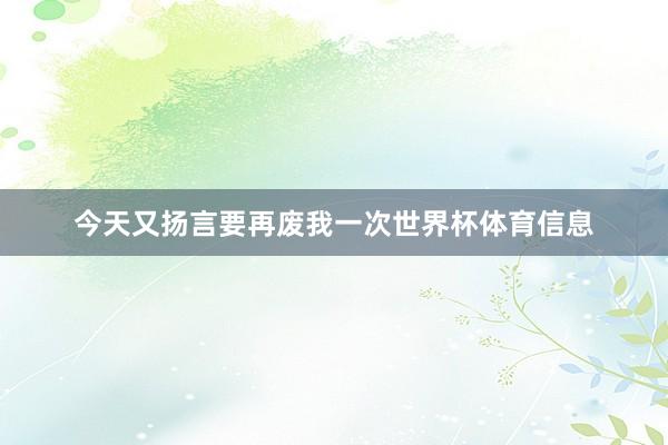 今天又扬言要再废我一次世界杯体育信息