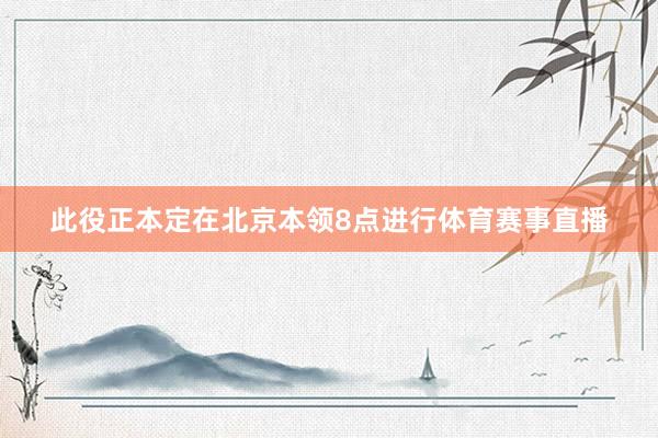 此役正本定在北京本领8点进行体育赛事直播