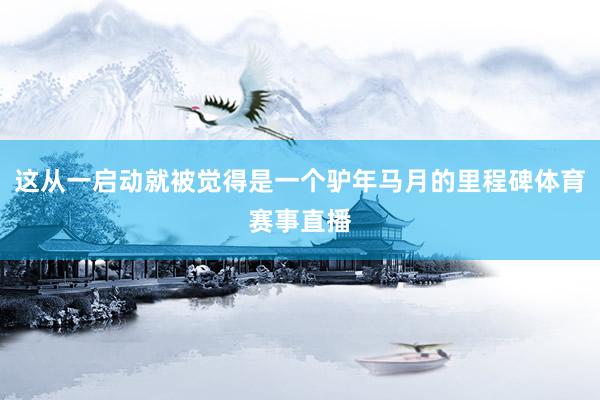 这从一启动就被觉得是一个驴年马月的里程碑体育赛事直播