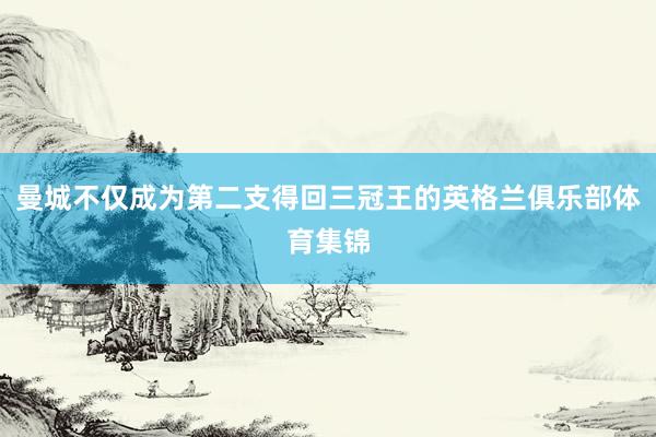 曼城不仅成为第二支得回三冠王的英格兰俱乐部体育集锦