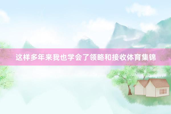 这样多年来我也学会了领略和接收体育集锦