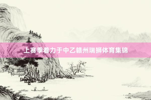 上赛季着力于中乙赣州瑞狮体育集锦