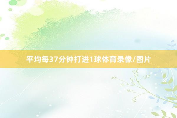 平均每37分钟打进1球体育录像/图片