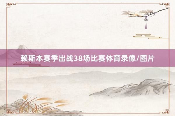 赖斯本赛季出战38场比赛体育录像/图片