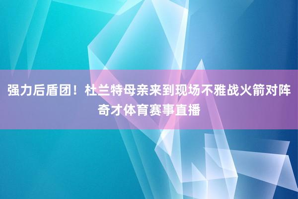 强力后盾团！杜兰特母亲来到现场不雅战火箭对阵奇才体育赛事直播