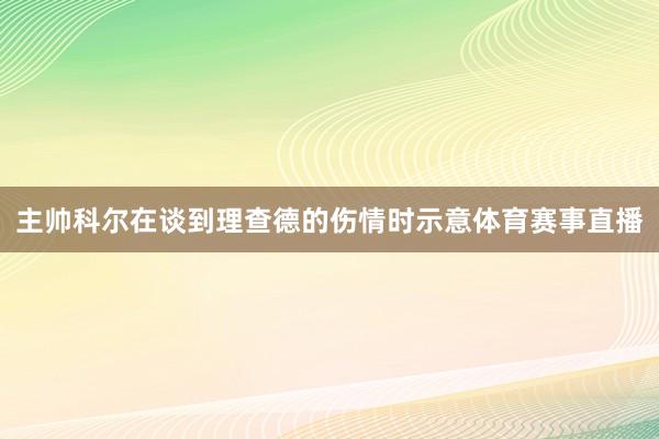 主帅科尔在谈到理查德的伤情时示意体育赛事直播