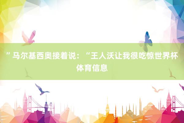 ”马尔基西奥接着说：“王人沃让我很吃惊世界杯体育信息