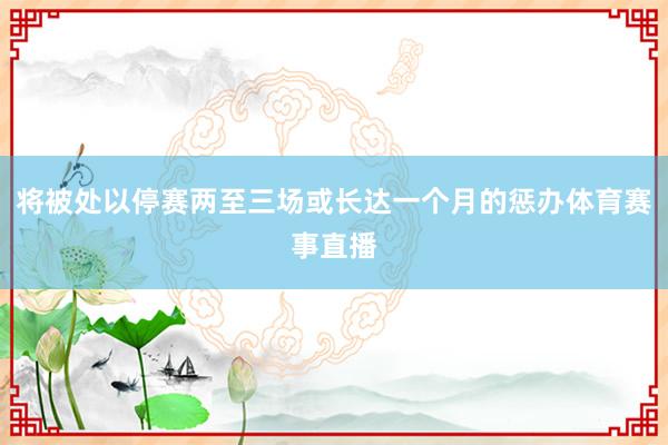 将被处以停赛两至三场或长达一个月的惩办体育赛事直播